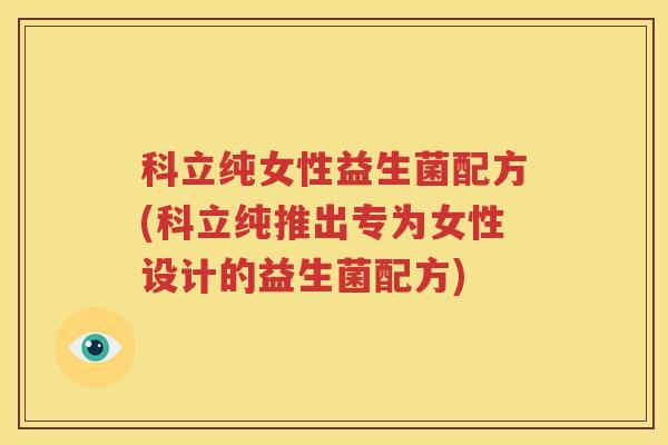 科立纯女性益生菌配方(科立纯推出专为女性设计的益生菌配方)