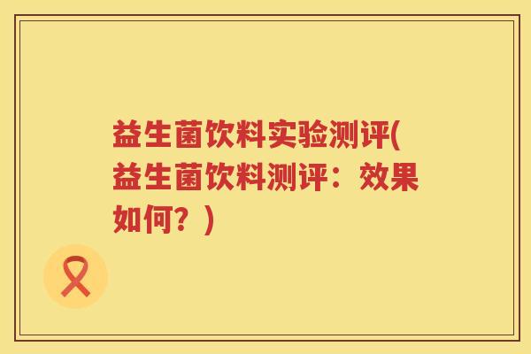 益生菌饮料实验测评(益生菌饮料测评：效果如何？)
