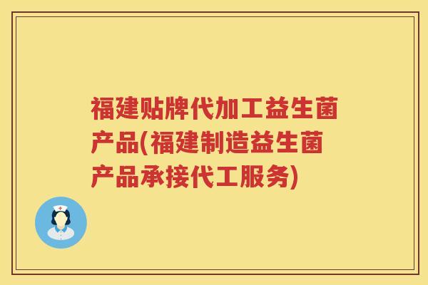 福建贴牌代加工益生菌产品(福建制造益生菌产品承接代工服务)