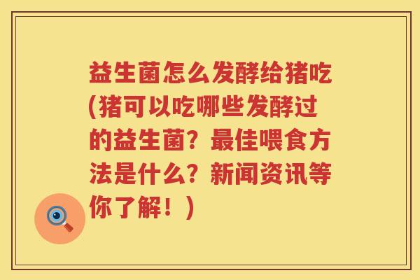 益生菌怎么发酵给猪吃(猪可以吃哪些发酵过的益生菌？最佳喂食方法是什么？新闻资讯等你了解！)