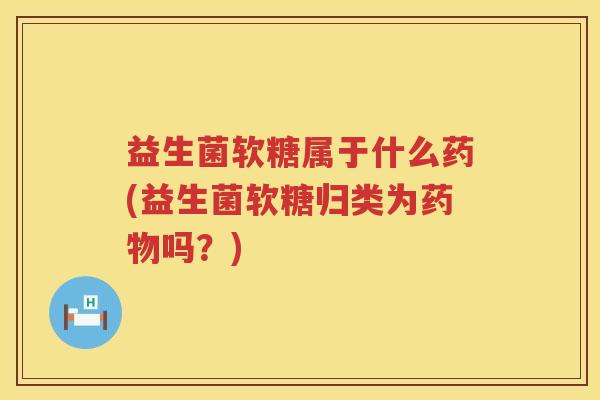 益生菌软糖属于什么药(益生菌软糖归类为药物吗？)