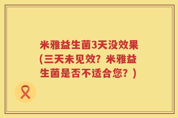 米雅益生菌3天没效果(三天未见效？米雅益生菌是否不适合您？)
