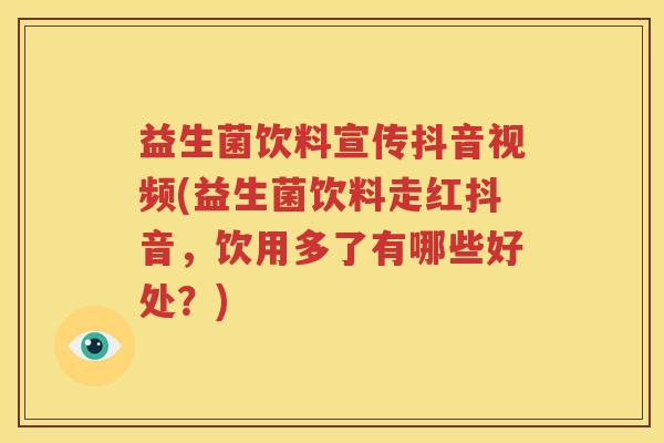 益生菌饮料宣传抖音视频(益生菌饮料走红抖音，饮用多了有哪些好处？)