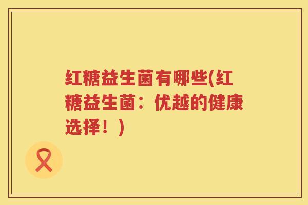 红糖益生菌有哪些(红糖益生菌：优越的健康选择！)