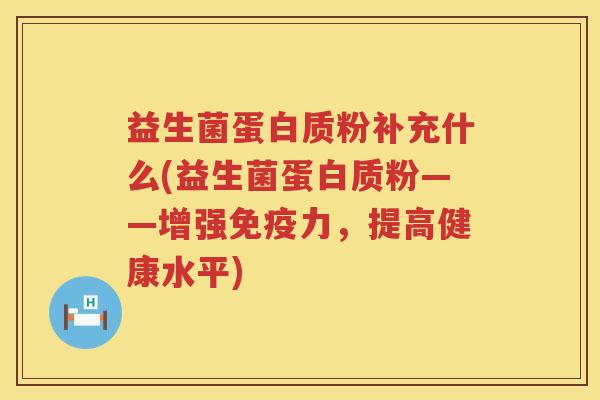 益生菌蛋白质粉补充什么(益生菌蛋白质粉——增强免疫力，提高健康水平)
