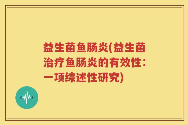 益生菌鱼肠炎(益生菌治疗鱼肠炎的有效性：一项综述性研究)