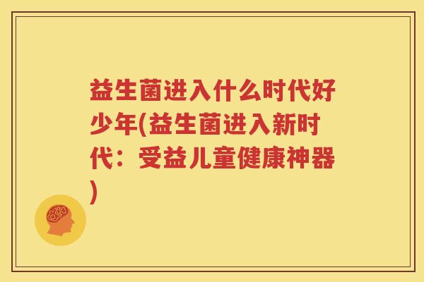 益生菌进入什么时代好少年(益生菌进入新时代：受益儿童健康神器)