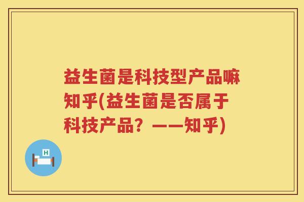 益生菌是科技型产品嘛知乎(益生菌是否属于科技产品？——知乎)