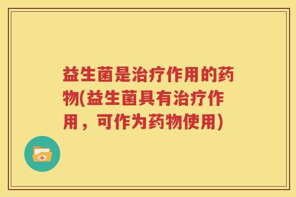 益生菌是治疗作用的药物(益生菌具有治疗作用，可作为药物使用)
