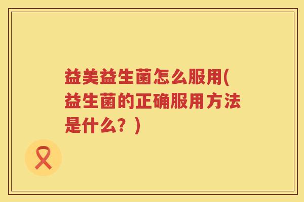 益美益生菌怎么服用(益生菌的正确服用方法是什么？)