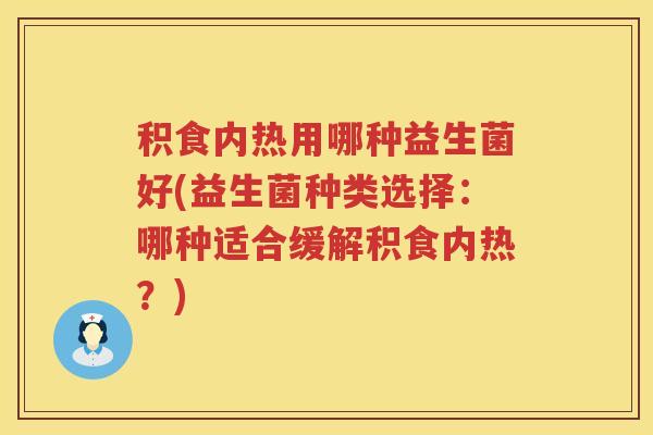 积食内热用哪种益生菌好(益生菌种类选择：哪种适合缓解积食内热？)