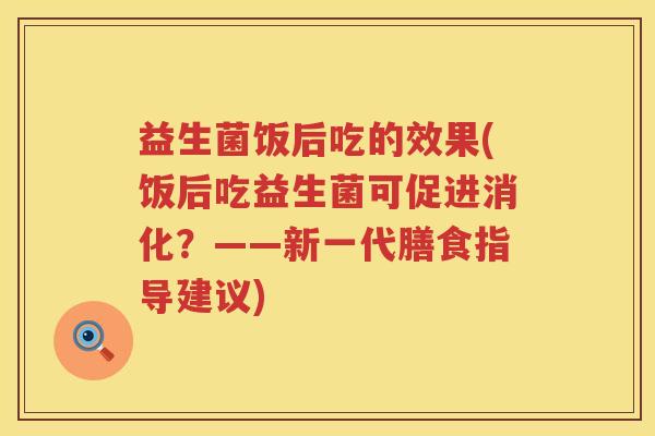 益生菌饭后吃的效果(饭后吃益生菌可促进消化？——新一代膳食指导建议)