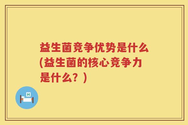 益生菌竞争优势是什么(益生菌的核心竞争力是什么？)