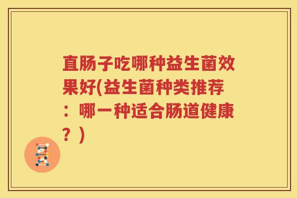 直肠子吃哪种益生菌效果好(益生菌种类推荐：哪一种适合肠道健康？)