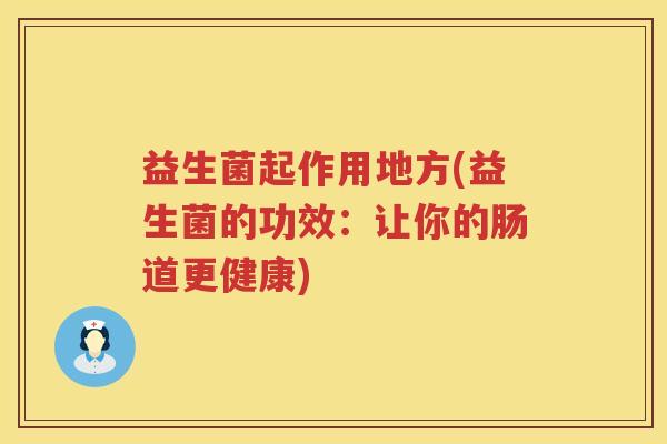 益生菌起作用地方(益生菌的功效：让你的肠道更健康)