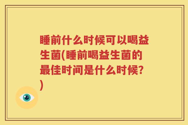 睡前什么时候可以喝益生菌(睡前喝益生菌的最佳时间是什么时候？)