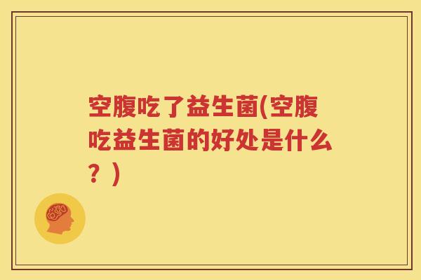空腹吃了益生菌(空腹吃益生菌的好处是什么？)