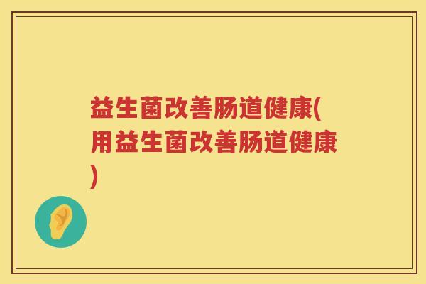 益生菌改善肠道健康(用益生菌改善肠道健康)