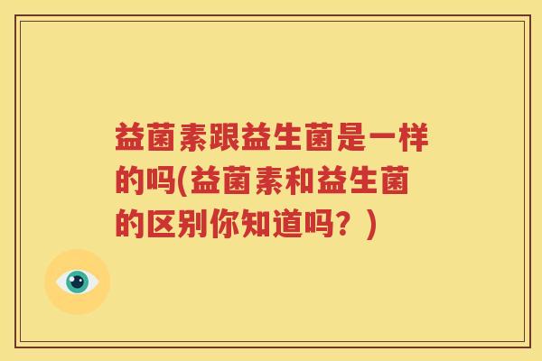 益菌素跟益生菌是一样的吗(益菌素和益生菌的区别你知道吗？)