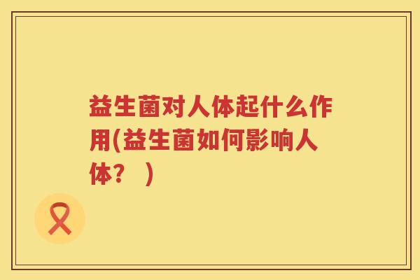 益生菌对人体起什么作用(益生菌如何影响人体？ )