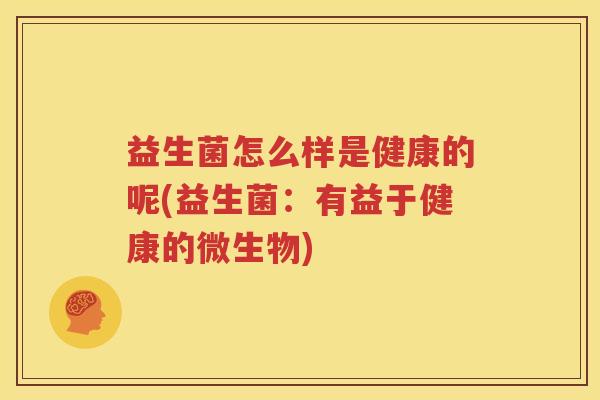益生菌怎么样是健康的呢(益生菌：有益于健康的微生物)
