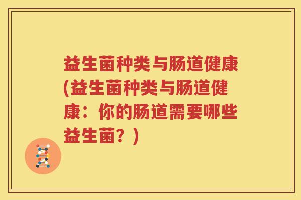 益生菌种类与肠道健康(益生菌种类与肠道健康：你的肠道需要哪些益生菌？)