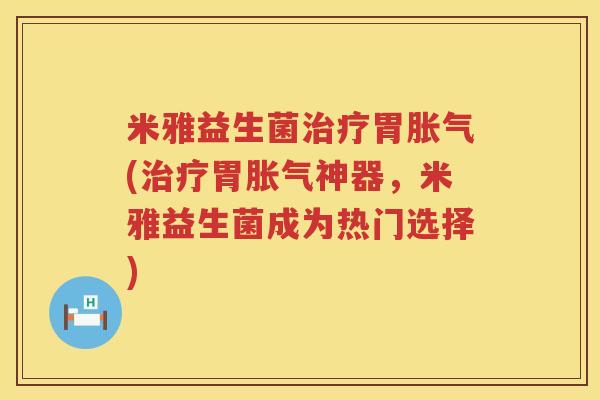 米雅益生菌治疗胃胀气(治疗胃胀气神器，米雅益生菌成为热门选择)