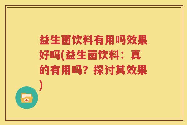 益生菌饮料有用吗效果好吗(益生菌饮料：真的有用吗？探讨其效果)