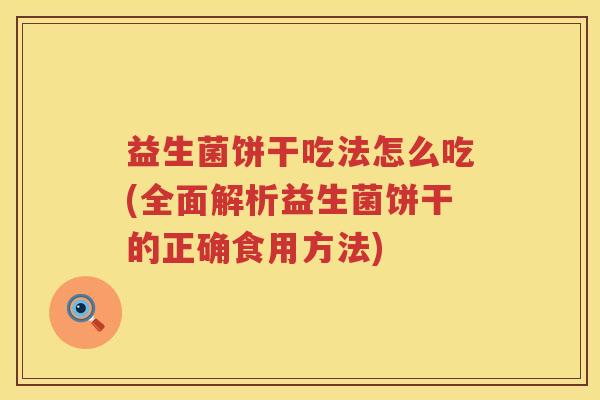 益生菌饼干吃法怎么吃(全面解析益生菌饼干的正确食用方法)