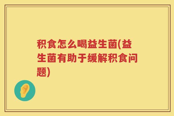 积食怎么喝益生菌(益生菌有助于缓解积食问题)