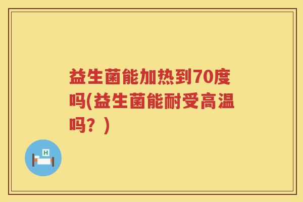 益生菌能加热到70度吗(益生菌能耐受高温吗？)
