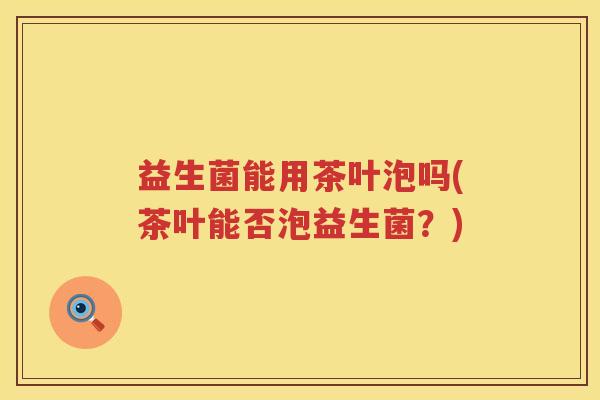 益生菌能用茶叶泡吗(茶叶能否泡益生菌？)