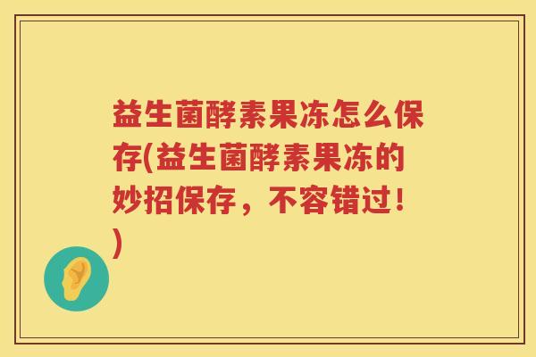 益生菌酵素果冻怎么保存(益生菌酵素果冻的妙招保存，不容错过！)
