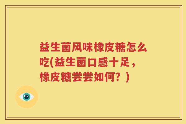 益生菌风味橡皮糖怎么吃(益生菌口感十足，橡皮糖尝尝如何？)