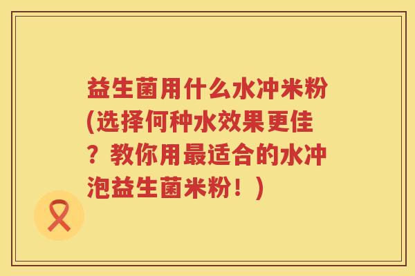 益生菌用什么水冲米粉(选择何种水效果更佳？教你用最适合的水冲泡益生菌米粉！)