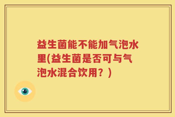 益生菌能不能加气泡水里(益生菌是否可与气泡水混合饮用？)