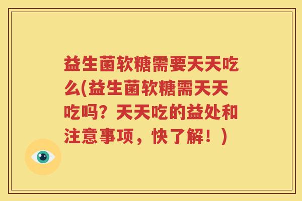 益生菌软糖需要天天吃么(益生菌软糖需天天吃吗？天天吃的益处和注意事项，快了解！)
