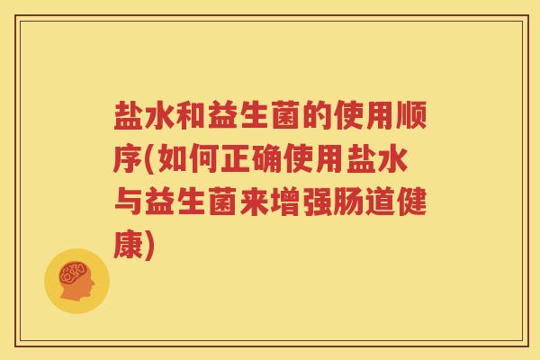 盐水和益生菌的使用顺序(如何正确使用盐水与益生菌来增强肠道健康)