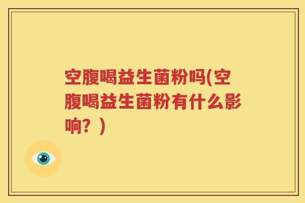 空腹喝益生菌粉吗(空腹喝益生菌粉有什么影响？)