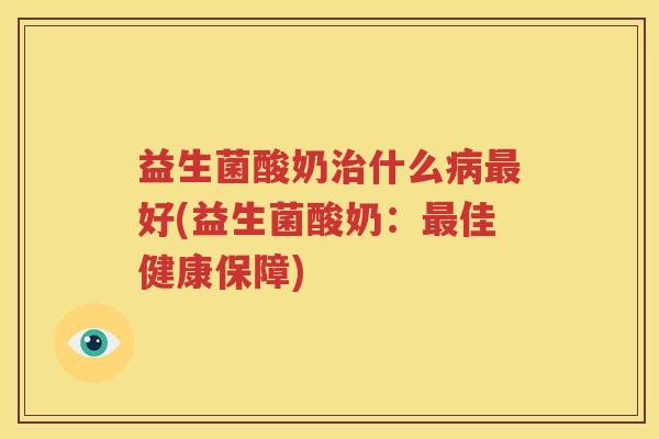 益生菌酸奶治什么病最好(益生菌酸奶：最佳健康保障)
