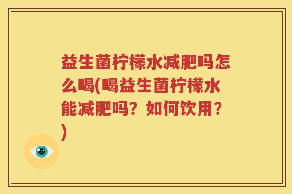 益生菌柠檬水减肥吗怎么喝(喝益生菌柠檬水能减肥吗？如何饮用？)