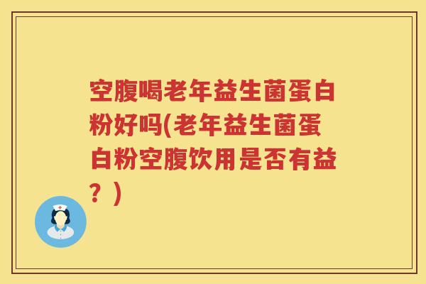 空腹喝老年益生菌蛋白粉好吗(老年益生菌蛋白粉空腹饮用是否有益？)