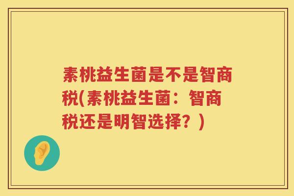 素桃益生菌是不是智商税(素桃益生菌：智商税还是明智选择？)