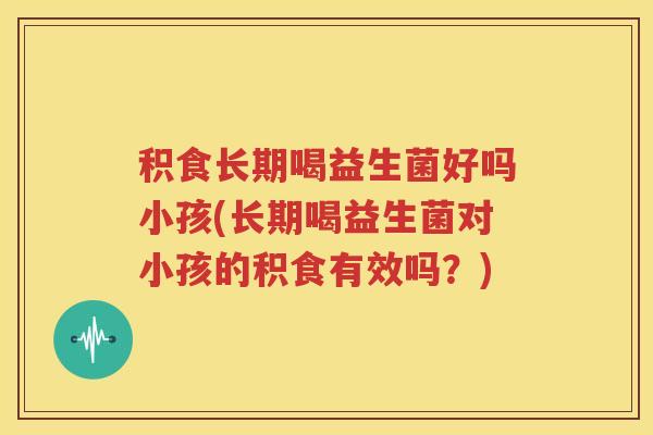 积食长期喝益生菌好吗小孩(长期喝益生菌对小孩的积食有效吗？)
