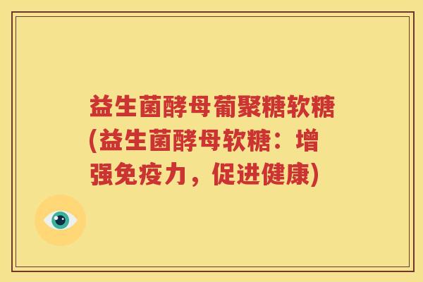 益生菌酵母葡聚糖软糖(益生菌酵母软糖：增强免疫力，促进健康)