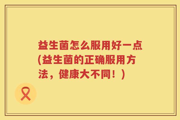 益生菌怎么服用好一点(益生菌的正确服用方法，健康大不同！)