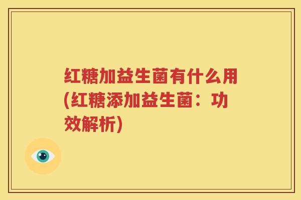 红糖加益生菌有什么用(红糖添加益生菌：功效解析)