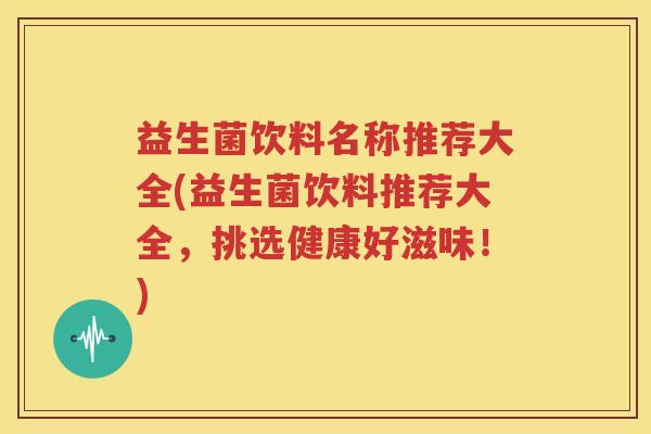 益生菌饮料名称推荐大全(益生菌饮料推荐大全，挑选健康好滋味！)