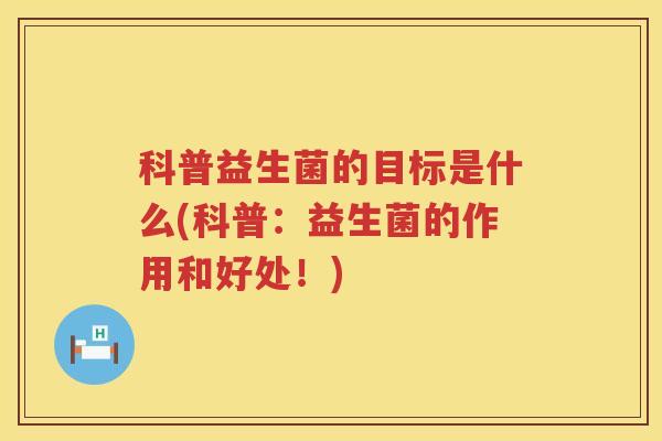科普益生菌的目标是什么(科普：益生菌的作用和好处！)