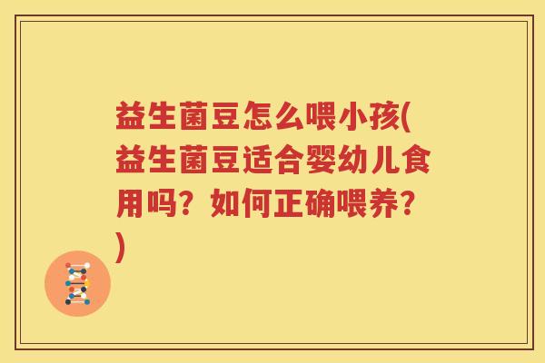 益生菌豆怎么喂小孩(益生菌豆适合婴幼儿食用吗？如何正确喂养？)
